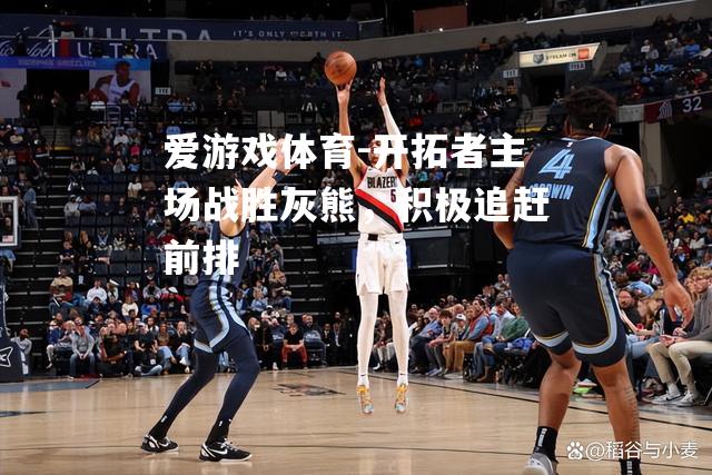 爱游戏体育-开拓者主场战胜灰熊，积极追赶前排