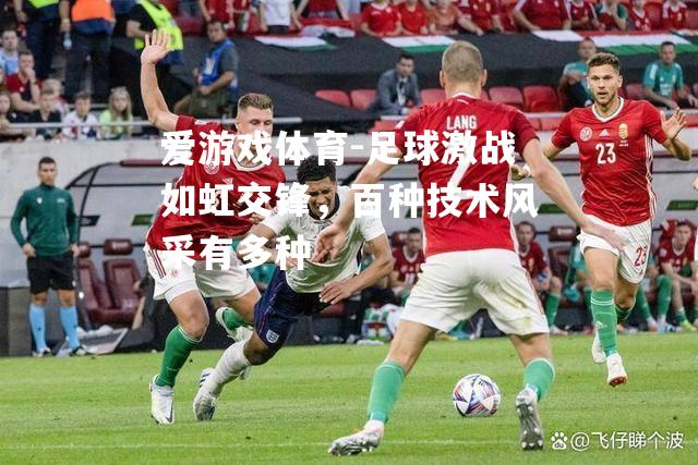 爱游戏体育-足球激战如虹交锋，百种技术风采有多种