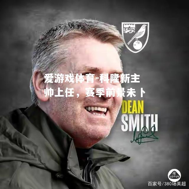爱游戏体育-科隆新主帅上任，赛季前景未卜