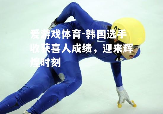 爱游戏体育-韩国选手收获喜人成绩，迎来辉煌时刻