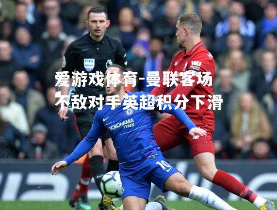 爱游戏体育-曼联客场不敌对手英超积分下滑