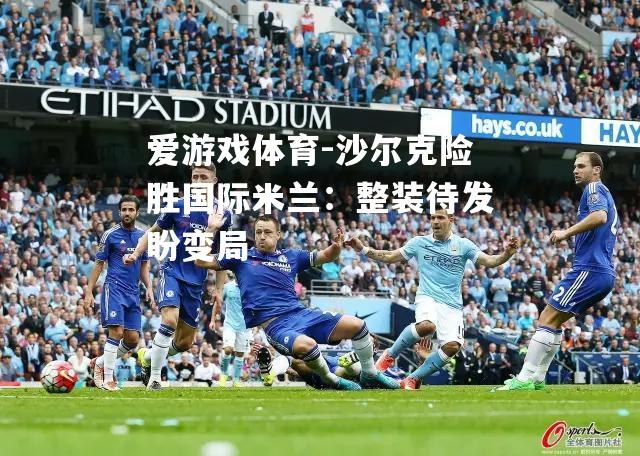 爱游戏体育-沙尔克险胜国际米兰：整装待发盼变局