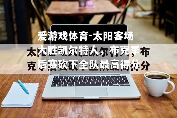 爱游戏体育-太阳客场大胜凯尔特人，布克季后赛砍下全队最高得分