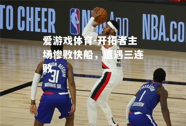 爱游戏体育-开拓者主场惨败快船，遭遇三连败