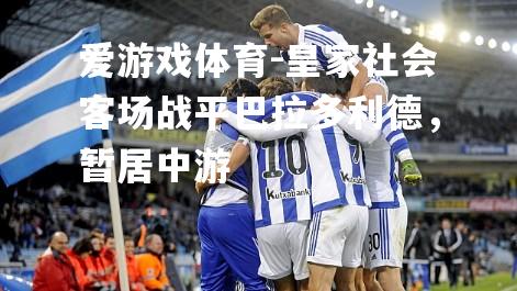 爱游戏体育-皇家社会客场战平巴拉多利德，暂居中游