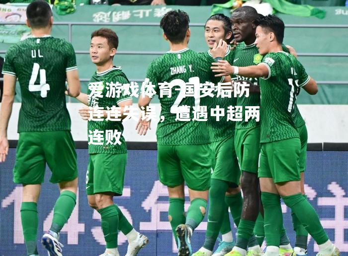 爱游戏体育-国安后防连连失误，遭遇中超两连败