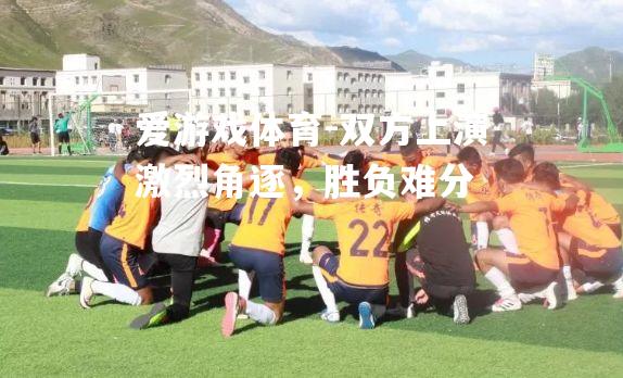爱游戏体育-双方上演激烈角逐，胜负难分