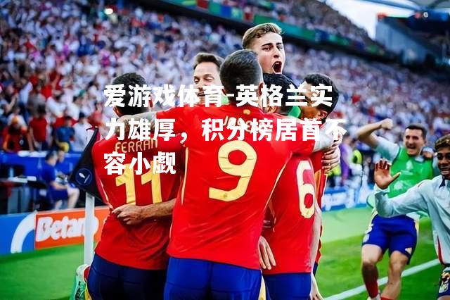 爱游戏体育-英格兰实力雄厚，积分榜居首不容小觑