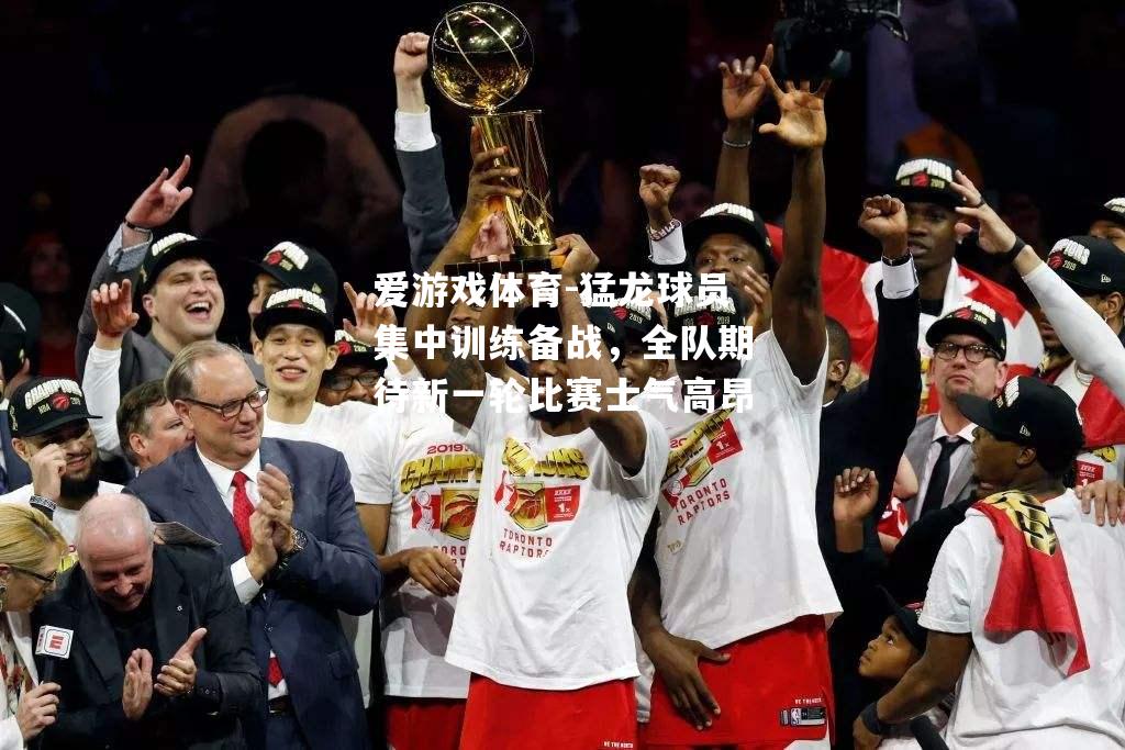 爱游戏体育-猛龙球员集中训练备战，全队期待新一轮比赛士气高昂