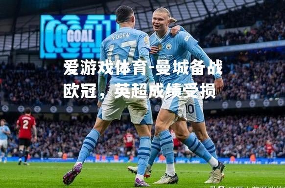 爱游戏体育-曼城备战欧冠，英超成绩受损