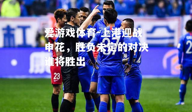 爱游戏体育-上港迎战申花，胜负未定的对决谁将胜出