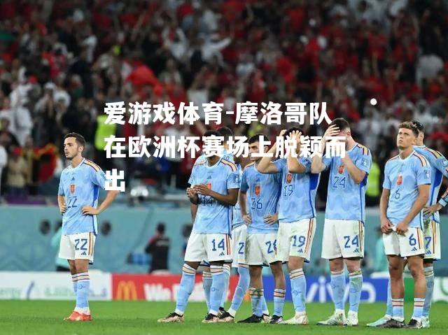 爱游戏体育-摩洛哥队在欧洲杯赛场上脱颖而出