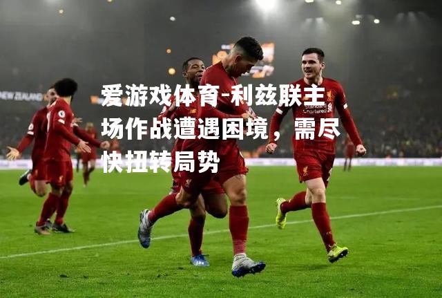 爱游戏体育-利兹联主场作战遭遇困境，需尽快扭转局势