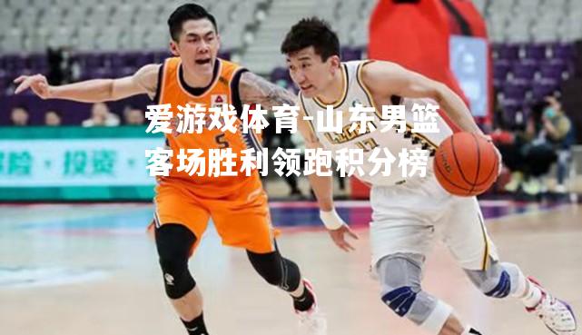 爱游戏体育-山东男篮客场胜利领跑积分榜