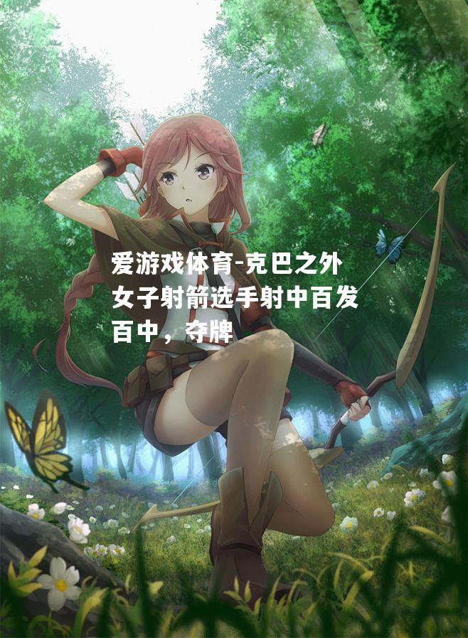 爱游戏体育-克巴之外女子射箭选手射中百发百中，夺牌