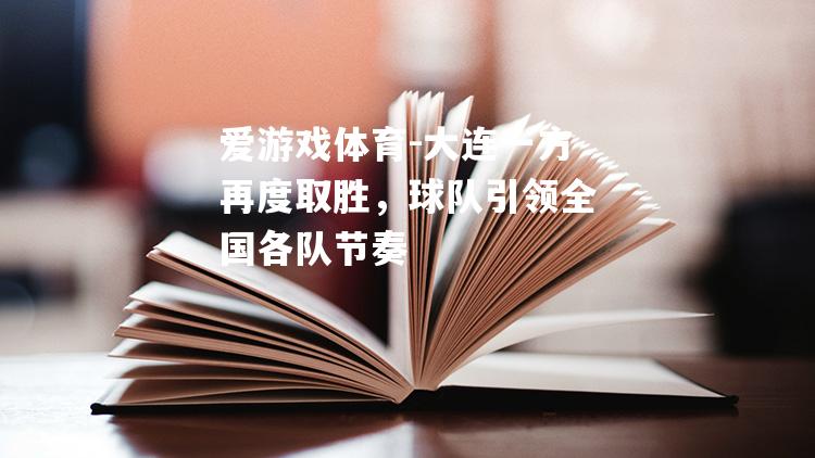 爱游戏体育-大连一方再度取胜，球队引领全国各队节奏