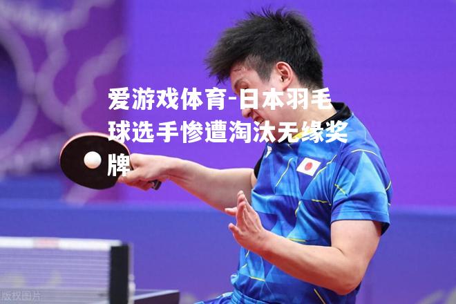 爱游戏体育-日本羽毛球选手惨遭淘汰无缘奖牌