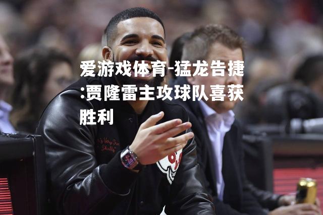 爱游戏体育-猛龙告捷:贾隆雷主攻球队喜获胜利