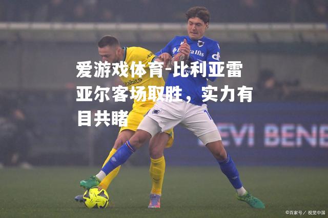 爱游戏体育-比利亚雷亚尔客场取胜，实力有目共睹