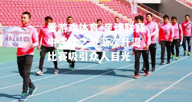 爱游戏体育-足球联赛中强队之争渐次升温，比赛吸引众人目光