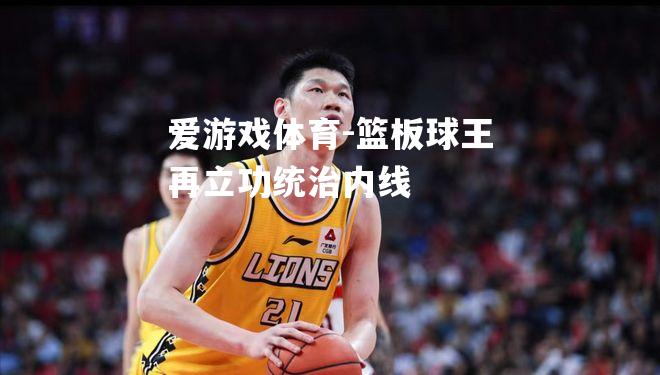 爱游戏体育-篮板球王再立功统治内线