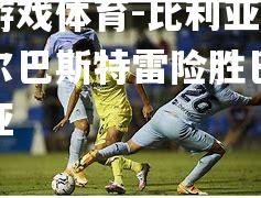 爱游戏体育-比利亚雷阿尔巴斯特雷险胜巴伦西亚