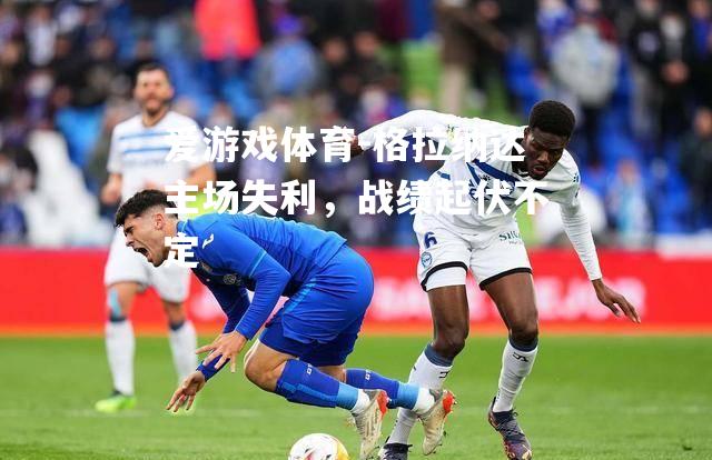 爱游戏体育-格拉纳达主场失利，战绩起伏不定