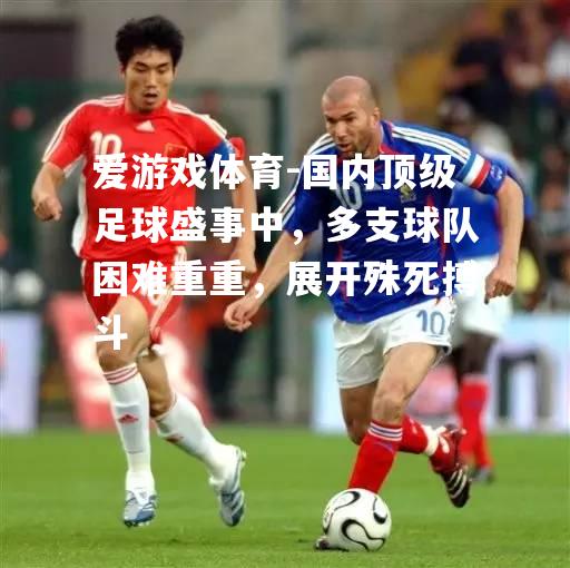 爱游戏体育-国内顶级足球盛事中，多支球队困难重重，展开殊死搏斗