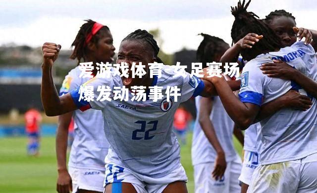 爱游戏体育-女足赛场爆发动荡事件