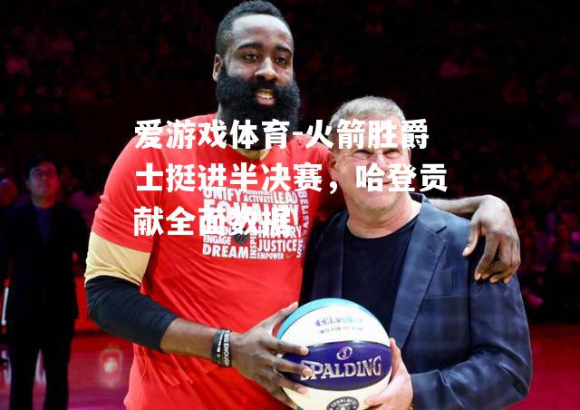爱游戏体育-火箭胜爵士挺进半决赛，哈登贡献全面数据