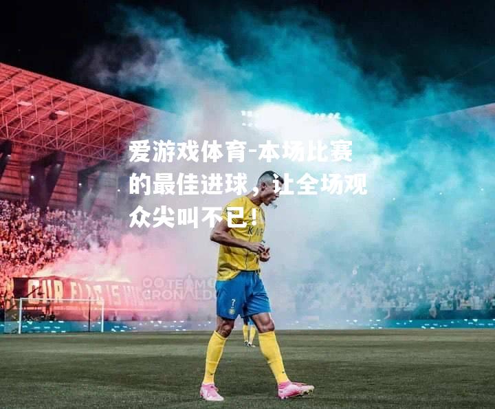 爱游戏体育-本场比赛的最佳进球，让全场观众尖叫不已！