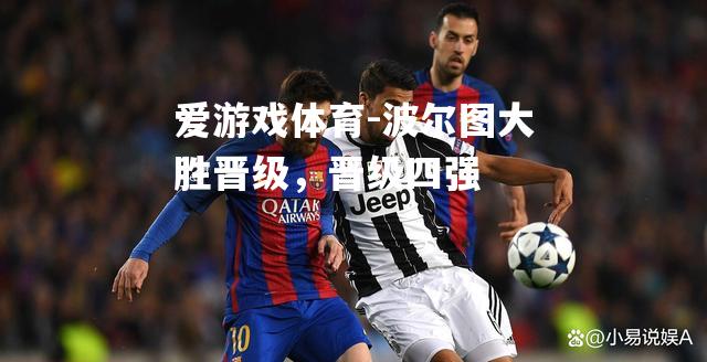 爱游戏体育-波尔图大胜晋级，晋级四强
