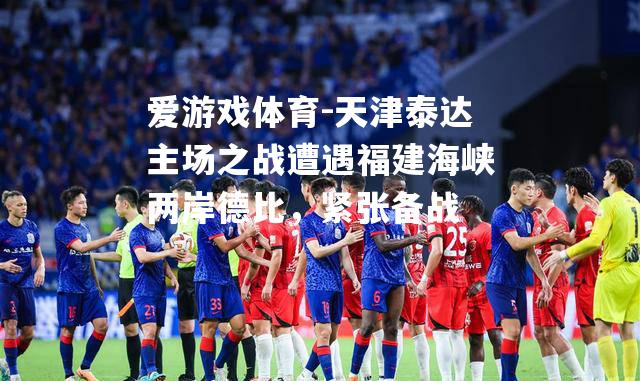 爱游戏体育-天津泰达主场之战遭遇福建海峡两岸德比，紧张备战