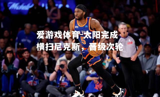 爱游戏体育-太阳完成横扫尼克斯，晋级次轮