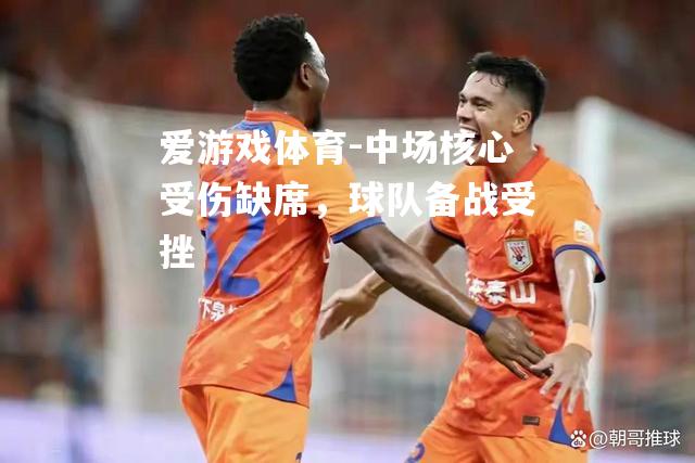 爱游戏体育-中场核心受伤缺席，球队备战受挫