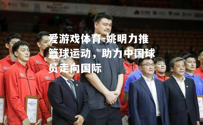 爱游戏体育-姚明力推篮球运动，助力中国球员走向国际