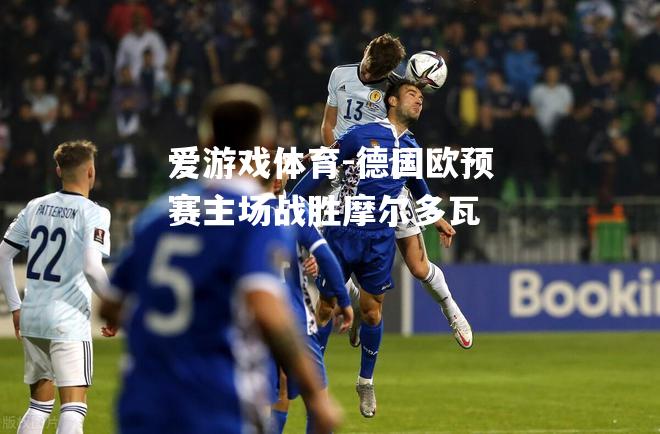 爱游戏体育-德国欧预赛主场战胜摩尔多瓦