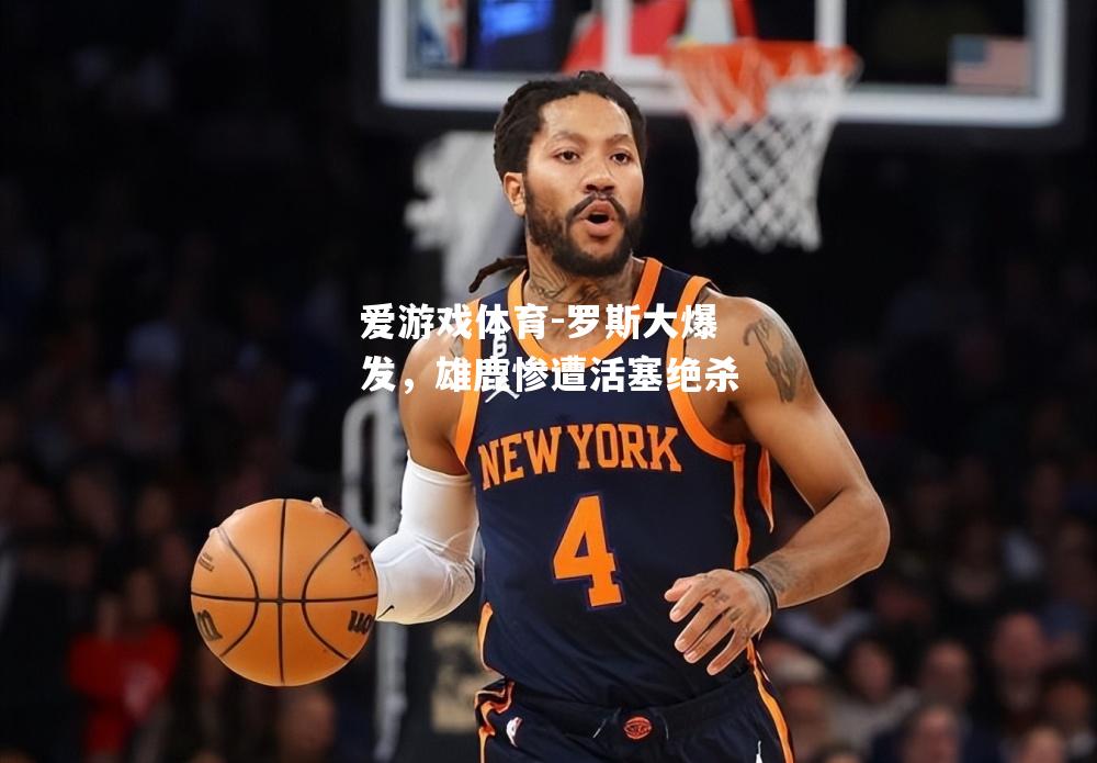 爱游戏体育-罗斯大爆发，雄鹿惨遭活塞绝杀