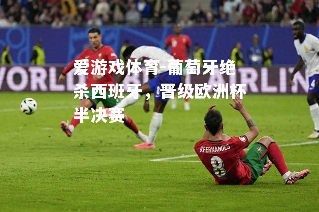 爱游戏体育-葡萄牙绝杀西班牙，晋级欧洲杯半决赛