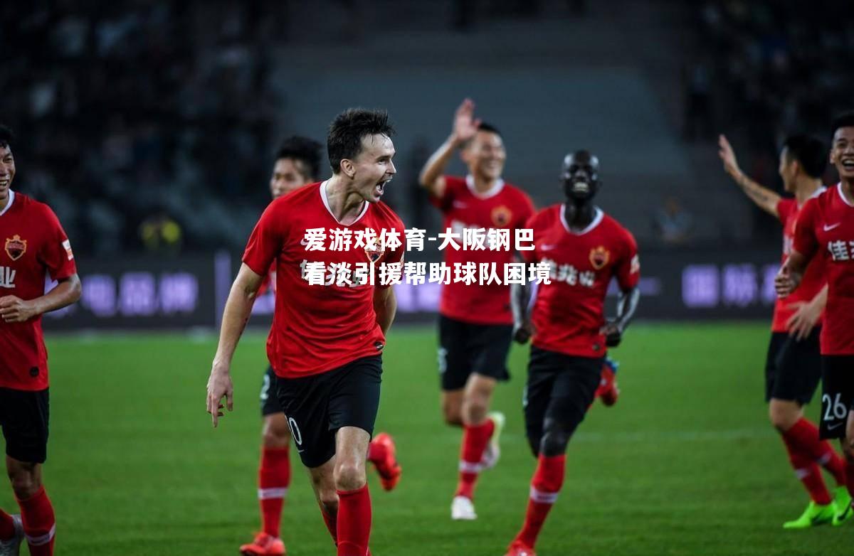 爱游戏体育-大阪钢巴看淡引援帮助球队困境