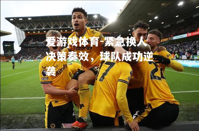 爱游戏体育-紧急换人决策奏效，球队成功逆袭