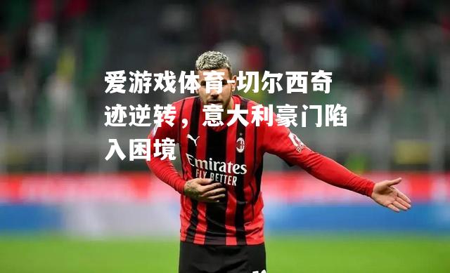 爱游戏体育-切尔西奇迹逆转，意大利豪门陷入困境