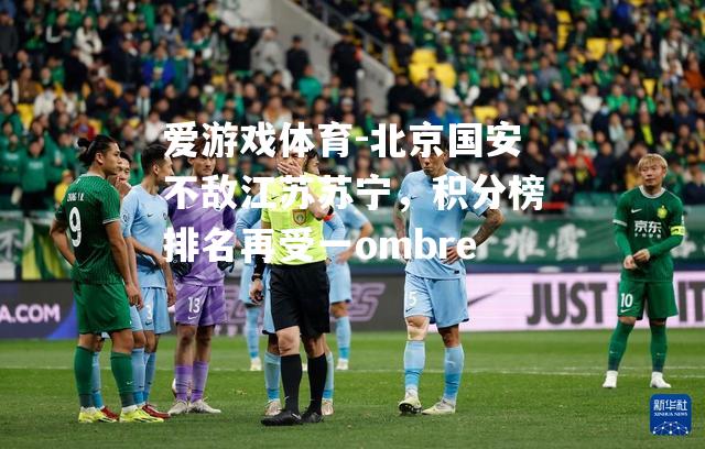 爱游戏体育-北京国安不敌江苏苏宁，积分榜排名再受一ombre