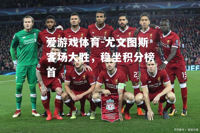 爱游戏体育-尤文图斯客场大胜，稳坐积分榜首