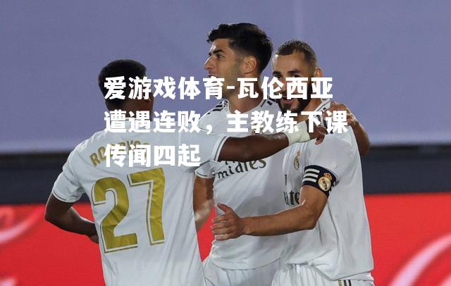 爱游戏体育-瓦伦西亚遭遇连败，主教练下课传闻四起