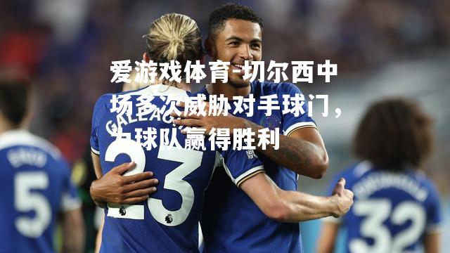 爱游戏体育-切尔西中场多次威胁对手球门，为球队赢得胜利
