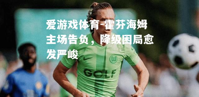 爱游戏体育-霍芬海姆主场告负，降级困局愈发严峻