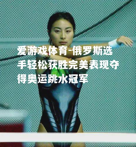 爱游戏体育-俄罗斯选手轻松获胜完美表现夺得奥运跳水冠军