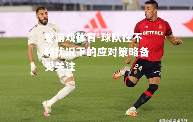爱游戏体育-球队在不利状况下的应对策略备受关注
