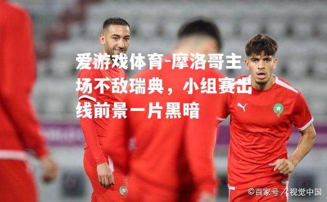 爱游戏体育-摩洛哥主场不敌瑞典，小组赛出线前景一片黑暗